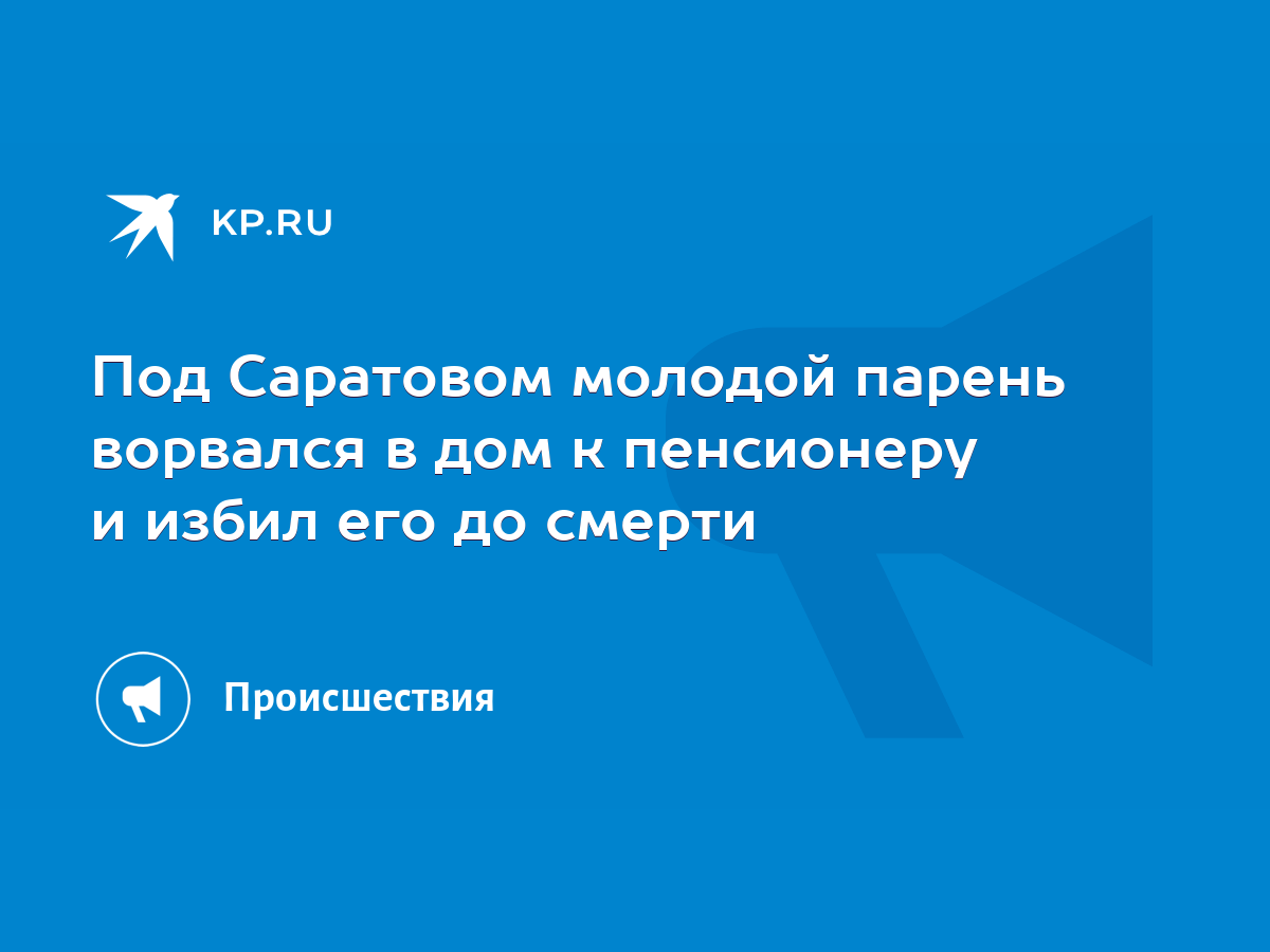 Под Саратовом молодой парень ворвался в дом к пенсионеру и избил его до  смерти - KP.RU