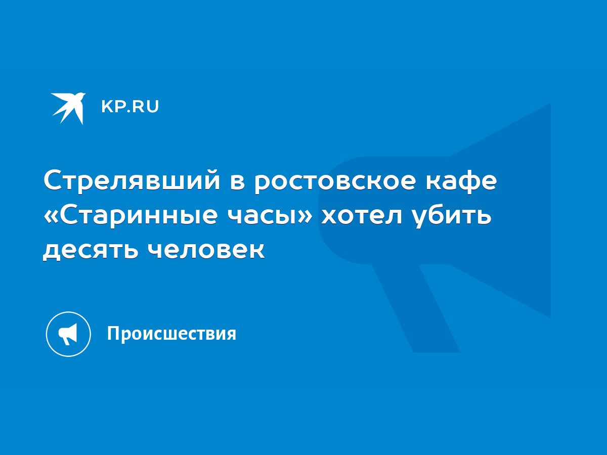 Стрелявший в ростовское кафе «Старинные часы» хотел убить десять человек -  KP.RU