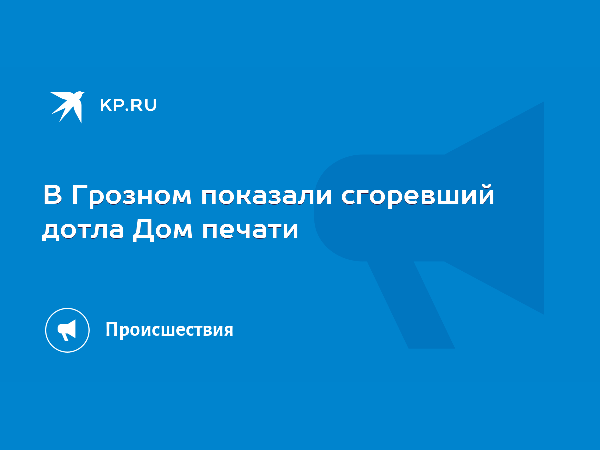 В Грозном показали сгоревший дотла Дом печати - KP.RU