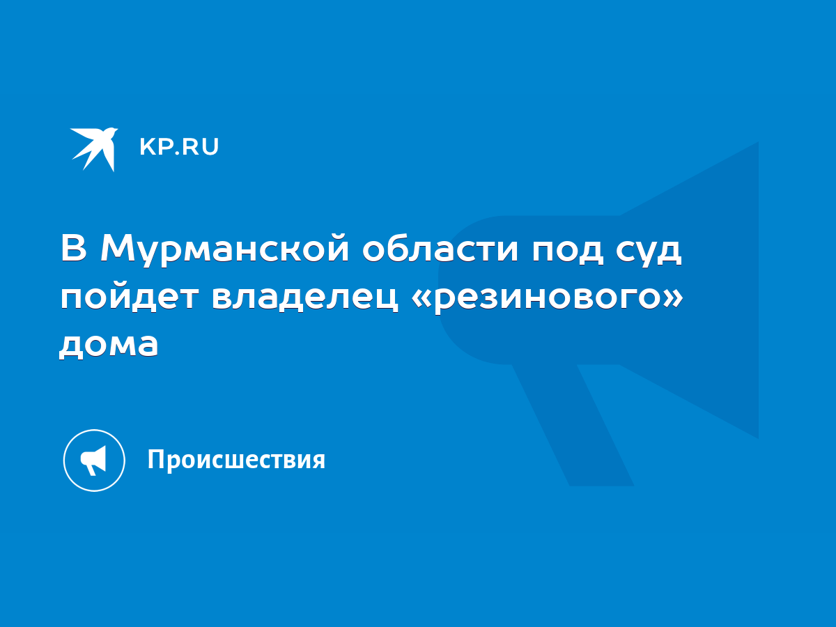 В Мурманской области под суд пойдет владелец «резинового» дома - KP.RU