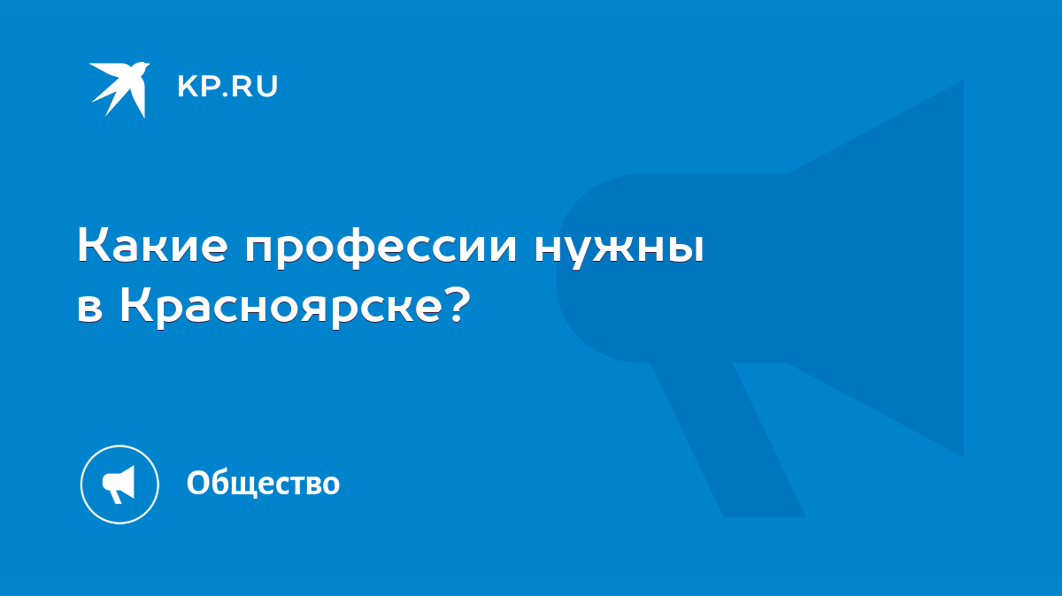 Какие профессии нужны в Красноярске? - KP.RU