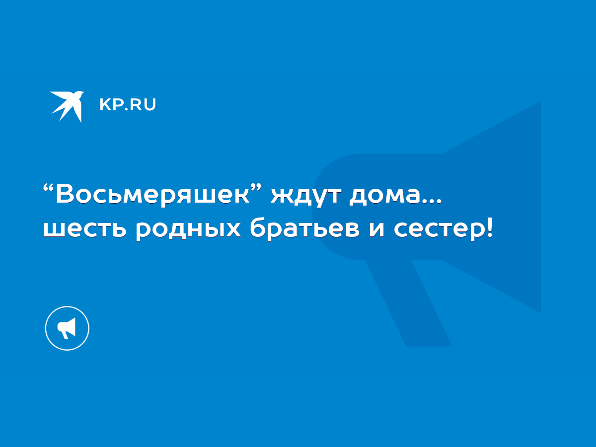 Восьмеряшек” ждут дома… шесть родных братьев и сестер! - KP.RU