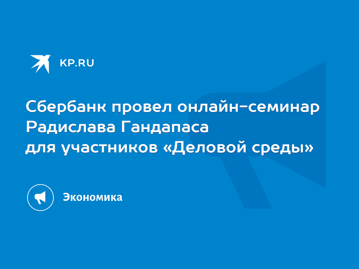 Сбербанк провел онлайн-семинар Радислава Гандапаса для участников «Деловой  среды» - KP.RU