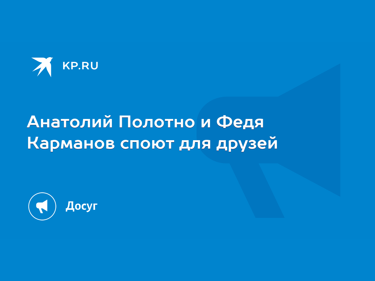 Анатолий Полотно и Федя Карманов споют для друзей - KP.RU