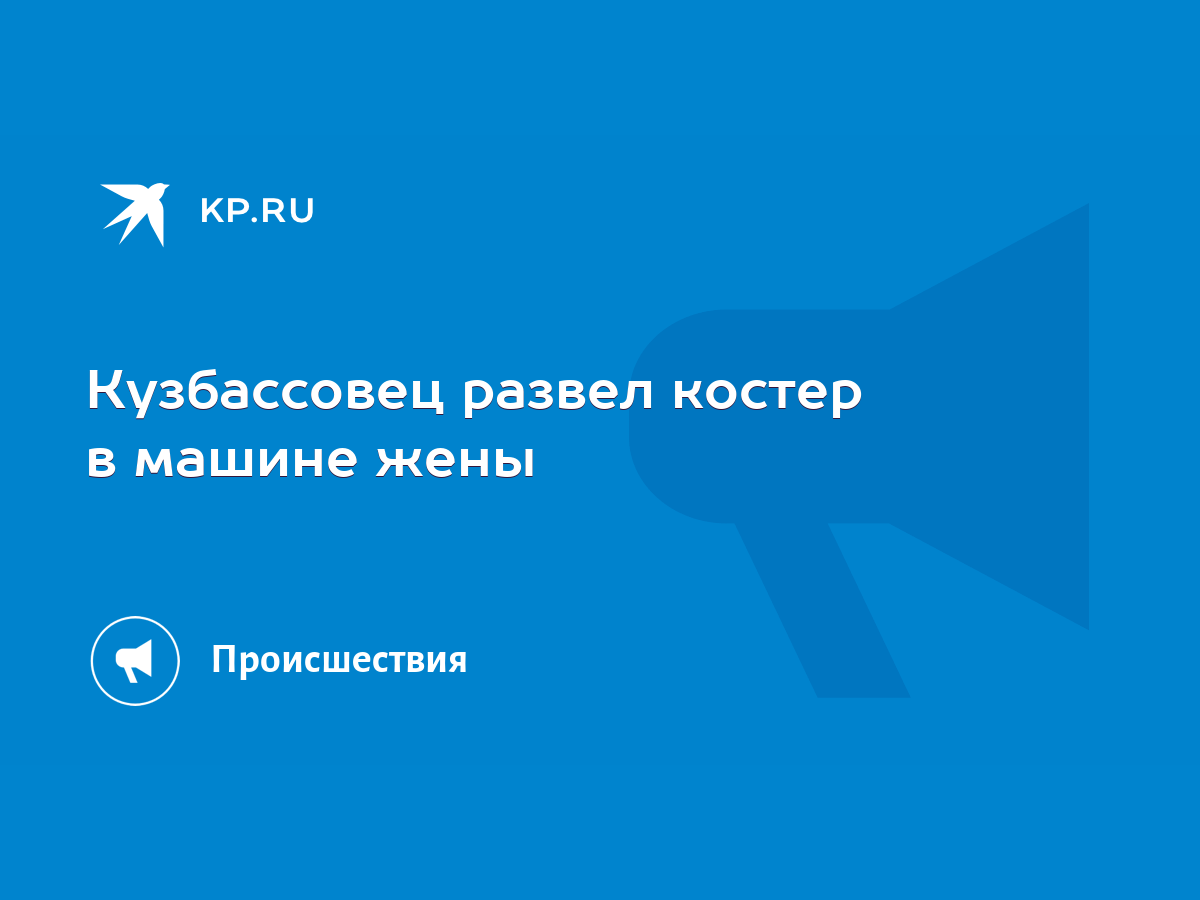 Кузбассовец развел костер в машине жены - KP.RU