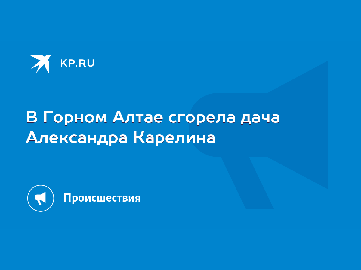 В Горном Алтае сгорела дача Александра Карелина - KP.RU