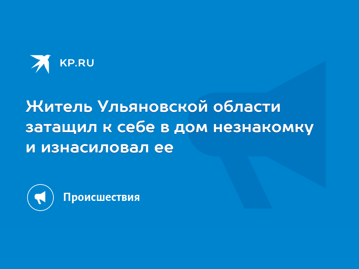 Житель Ульяновской области затащил к себе в дом незнакомку и изнасиловал ее  - KP.RU