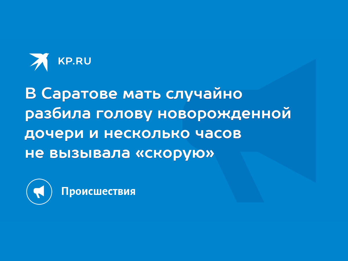 В Саратове мать случайно разбила голову новорожденной дочери и несколько  часов не вызывала «скорую» - KP.RU