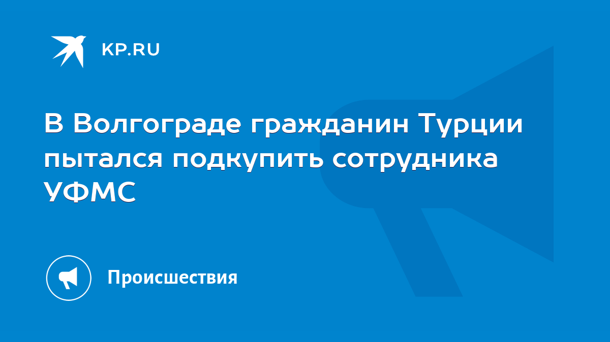 В Волгограде гражданин Турции пытался подкупить сотрудника УФМС - KP.RU