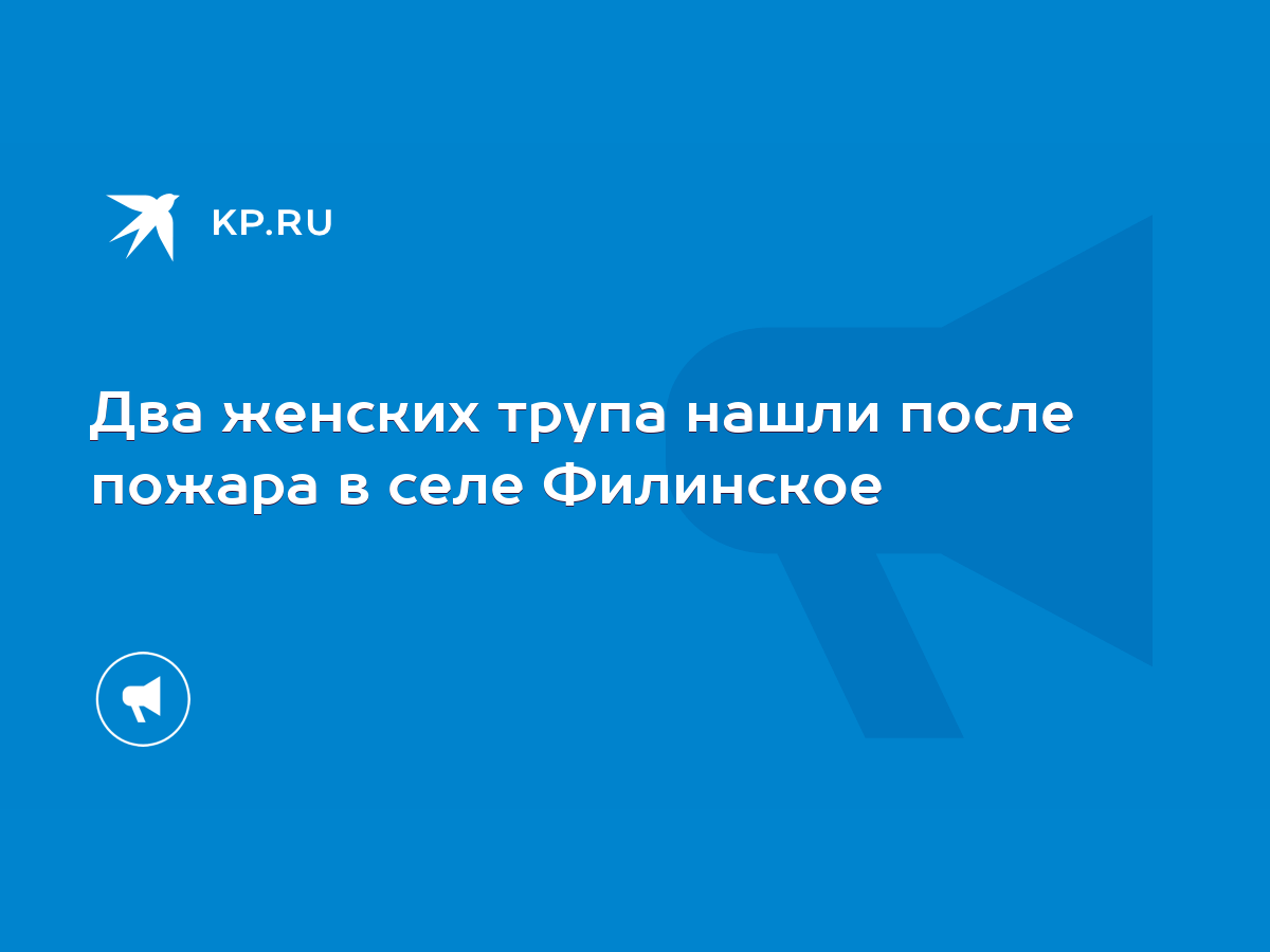 Два женских трупа нашли после пожара в селе Филинское - KP.RU