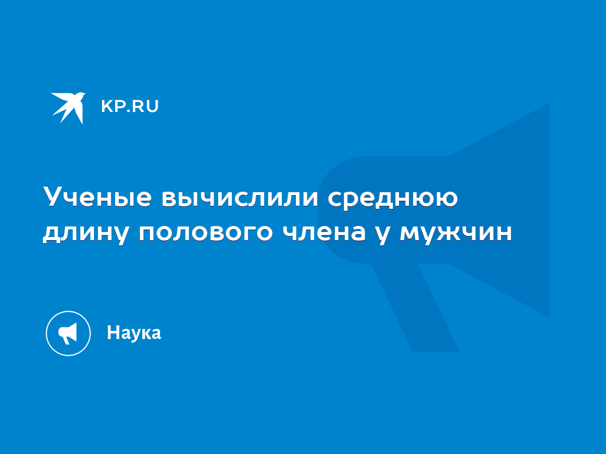 Ученые вычислили среднюю длину полового члена у мужчин - KP.RU