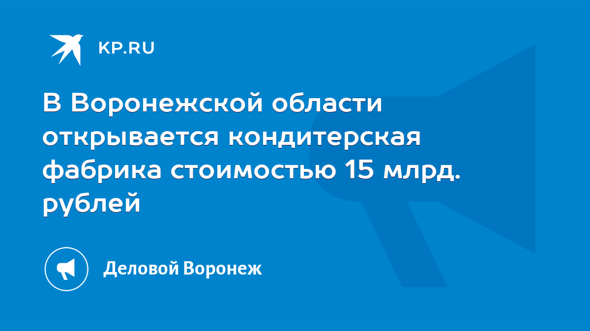 В Воронежской области открывается кондитерская фабрика стоимостью 15 млрд.  рублей - KP.RU