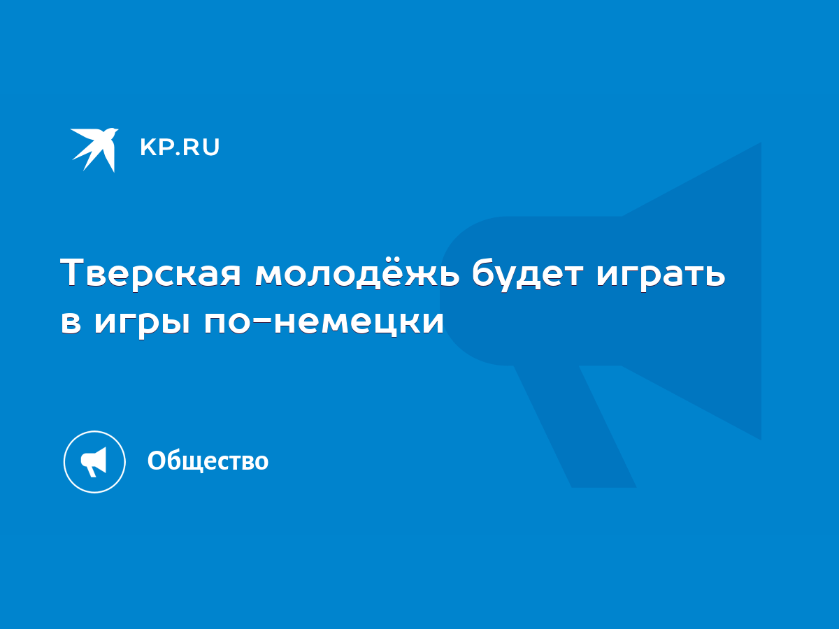 Тверская молодёжь будет играть в игры по-немецки - KP.RU