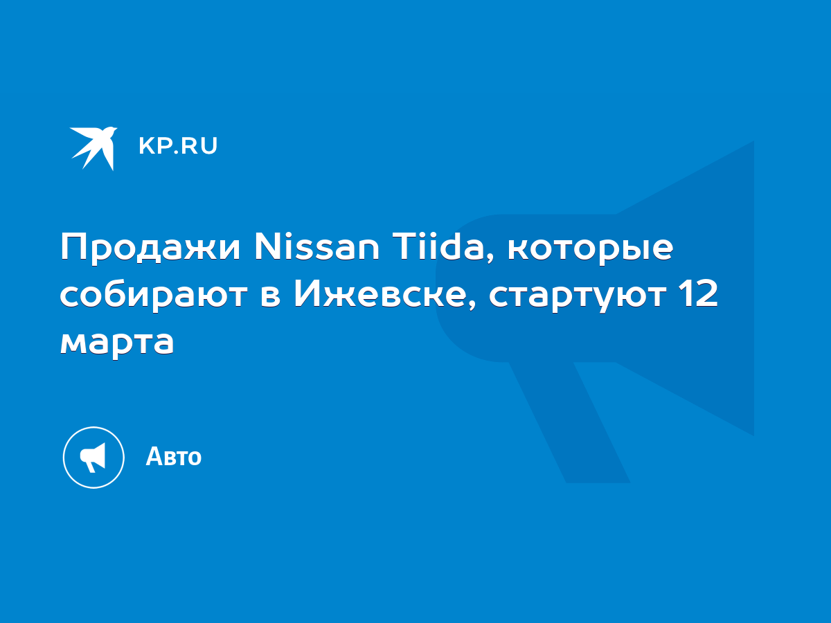 Продажи Nissan Tiida, которые собирают в Ижевске, стартуют 12 марта - KP.RU