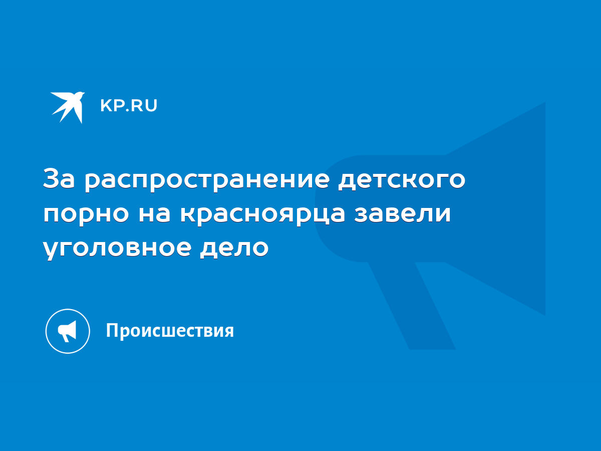 За распространение детского порно на красноярца завели уголовное дело -  KP.RU