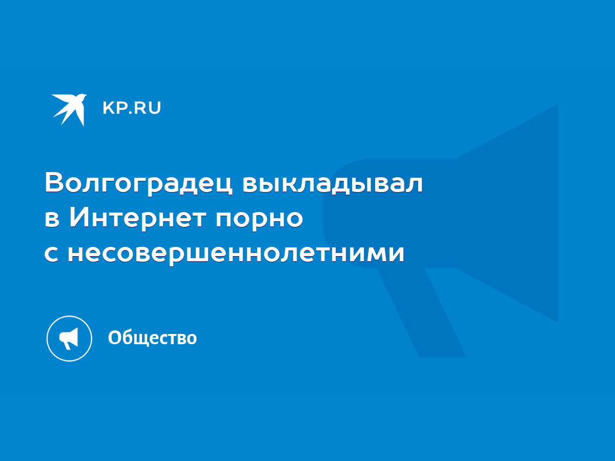 Волгоградец выкладывал в Интернет порно с несовершеннолетними - KP.RU