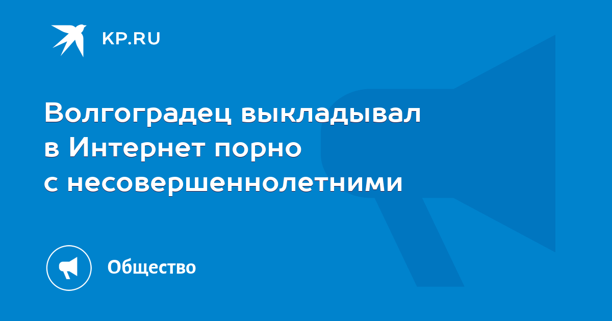 Волгоградец выкладывал в Интернет порно с несовершеннолетними - KP.RU
