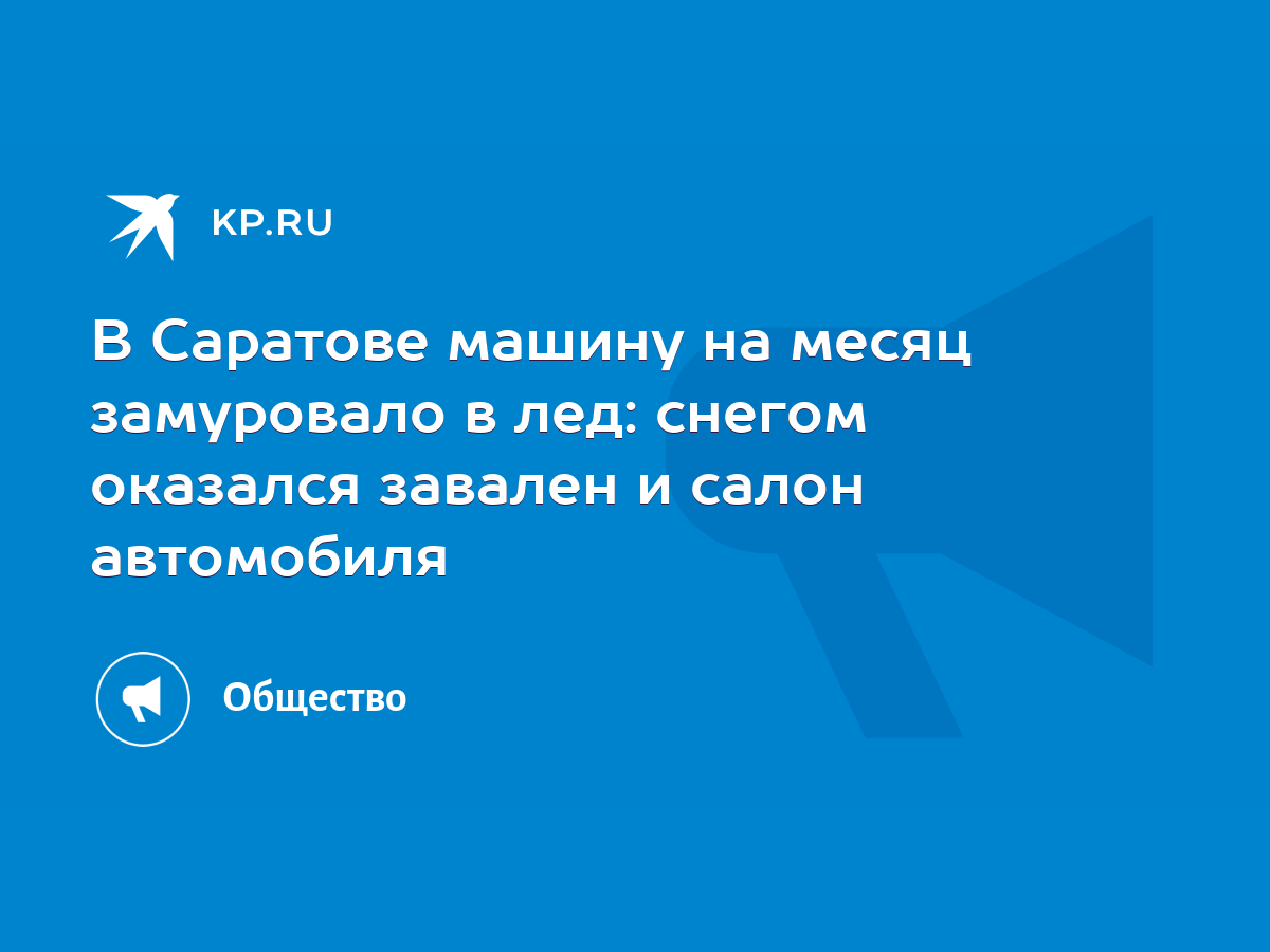 В Саратове машину на месяц замуровало в лед: снегом оказался завален и  салон автомобиля - KP.RU