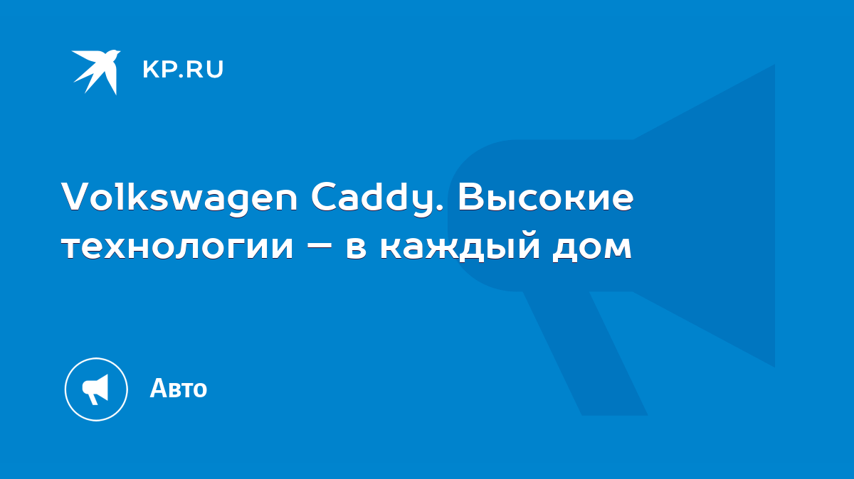 Volkswagen Caddy. Высокие технологии – в каждый дом - KP.RU