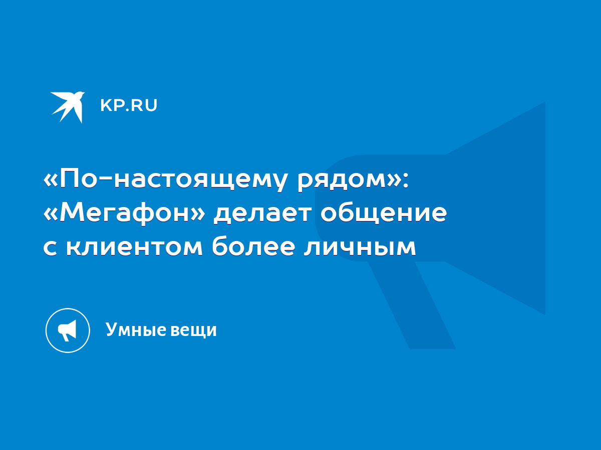 По-настоящему рядом»: «Мегафон» делает общение с клиентом более личным -  KP.RU