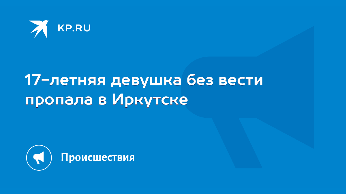 17-летняя девушка без вести пропала в Иркутске - KP.RU