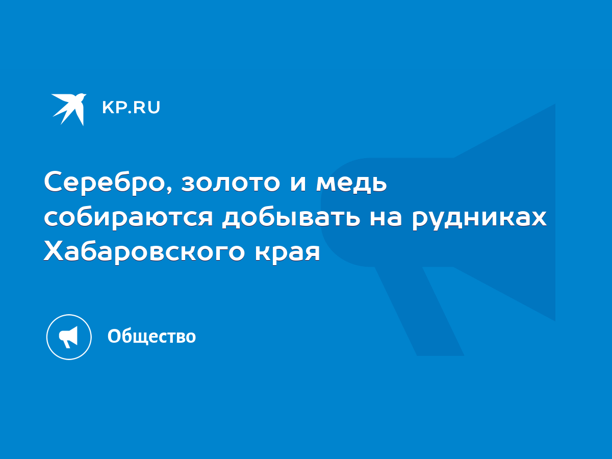 Серебро, золото и медь собираются добывать на рудниках Хабаровского края -  KP.RU