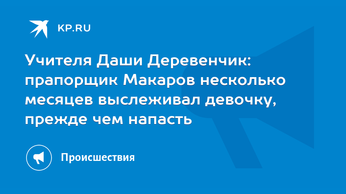 Учителя Даши Деревенчик: прапорщик Макаров несколько месяцев выслеживал  девочку, прежде чем напасть - KP.RU