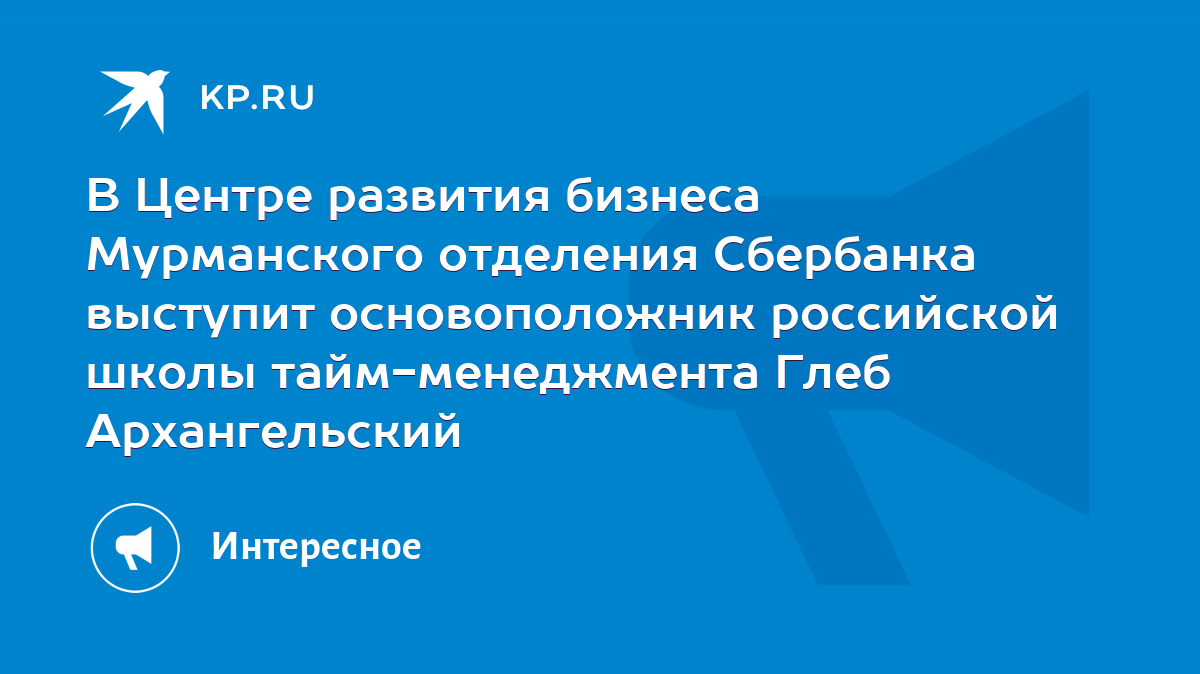 В Центре развития бизнеса Мурманского отделения Сбербанка выступит  основоположник российской школы тайм-менеджмента Глеб Архангельский - KP.RU