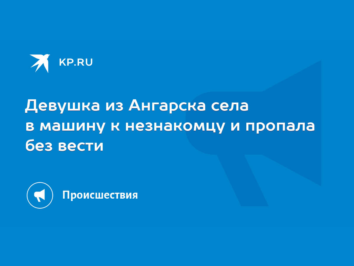 Девушка из Ангарска села в машину к незнакомцу и пропала без вести - KP.RU