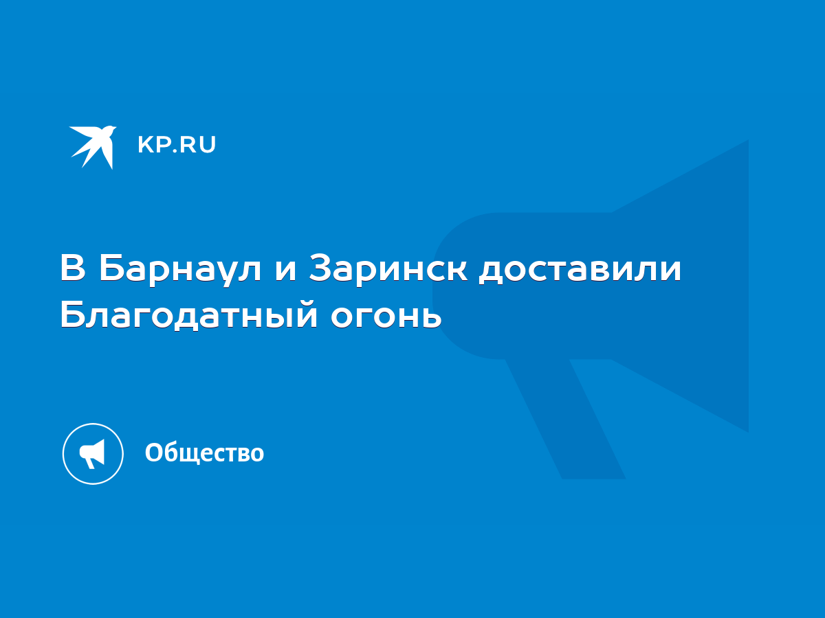 В Барнаул и Заринск доставили Благодатный огонь - KP.RU