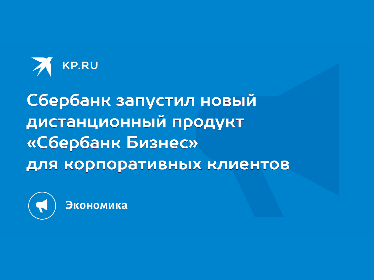 Сбербанк запустил новый дистанционный продукт «Сбербанк Бизнес» для корпоративных  клиентов - KP.RU