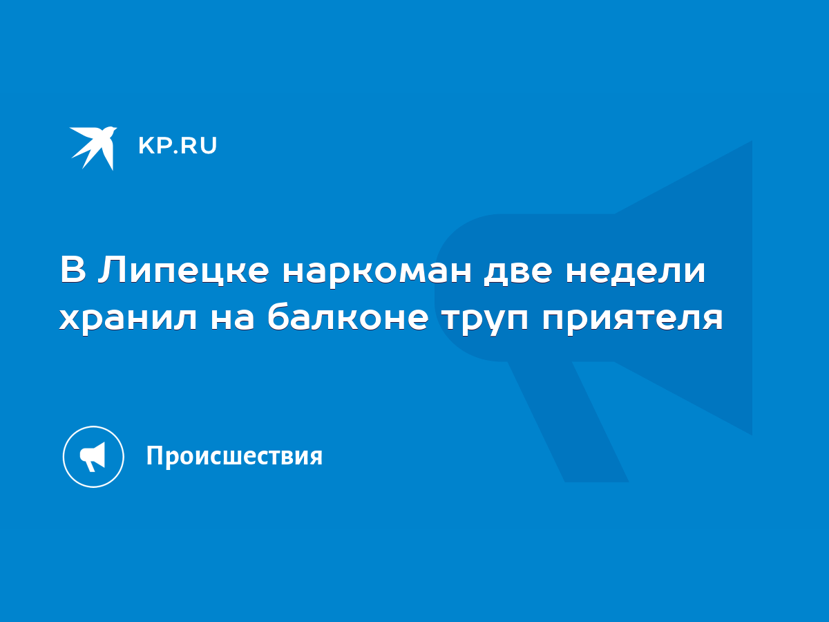 В Липецке наркоман две недели хранил на балконе труп приятеля - KP.RU