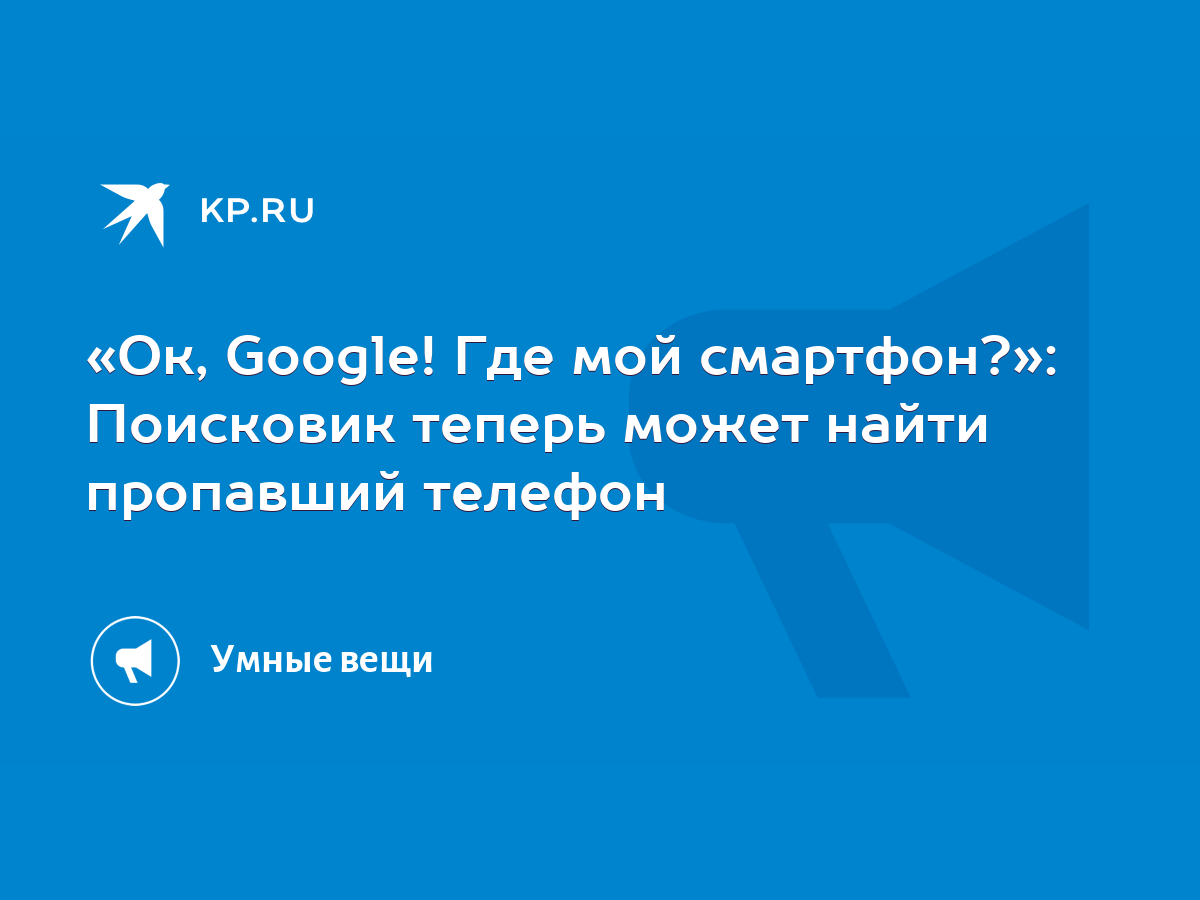 Ок, Google! Где мой смартфон?»: Поисковик теперь может найти пропавший  телефон - KP.RU