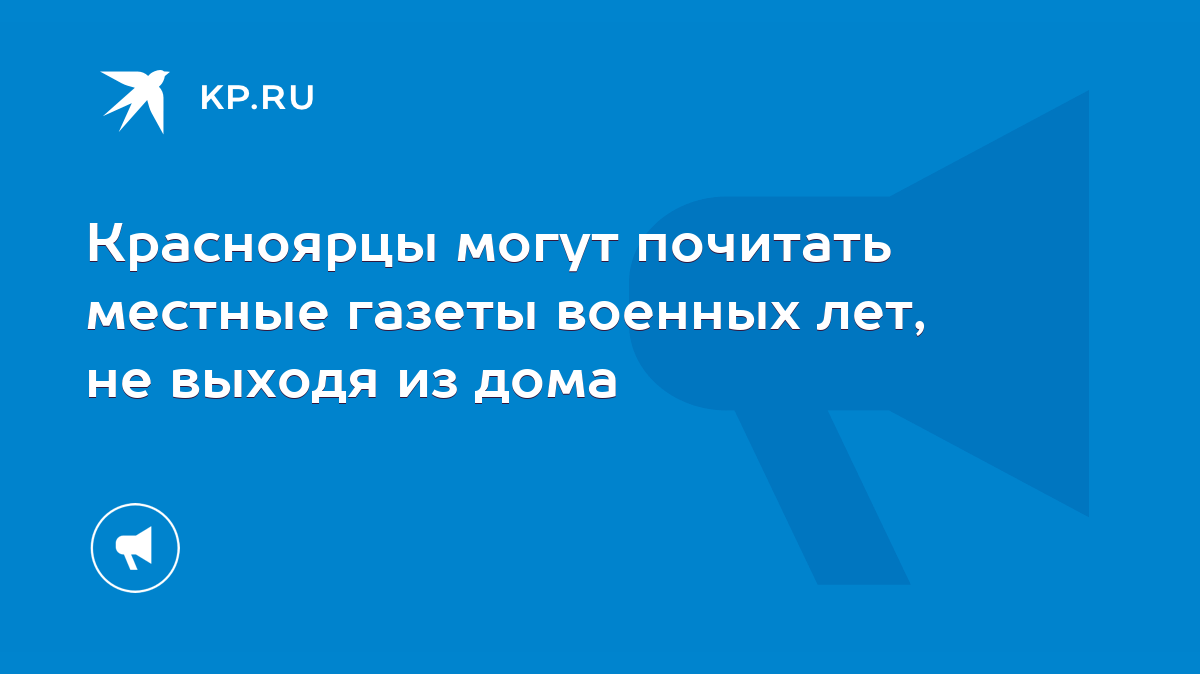 Красноярцы могут почитать местные газеты военных лет, не выходя из дома -  KP.RU