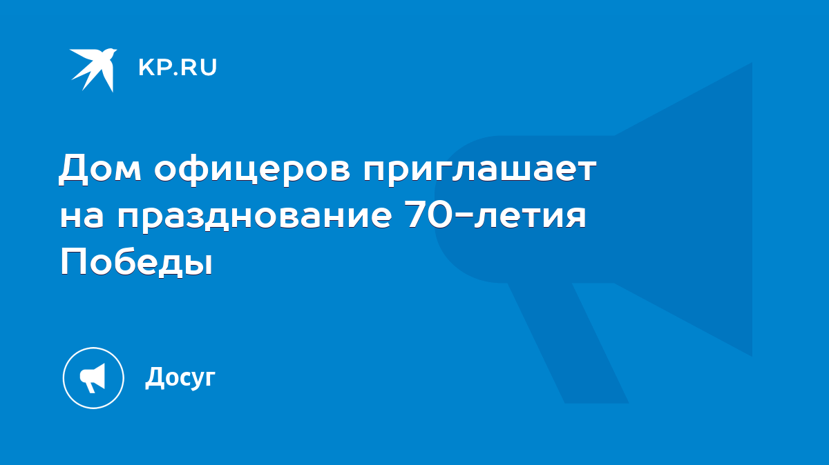 Дом офицеров приглашает на празднование 70-летия Победы - KP.RU