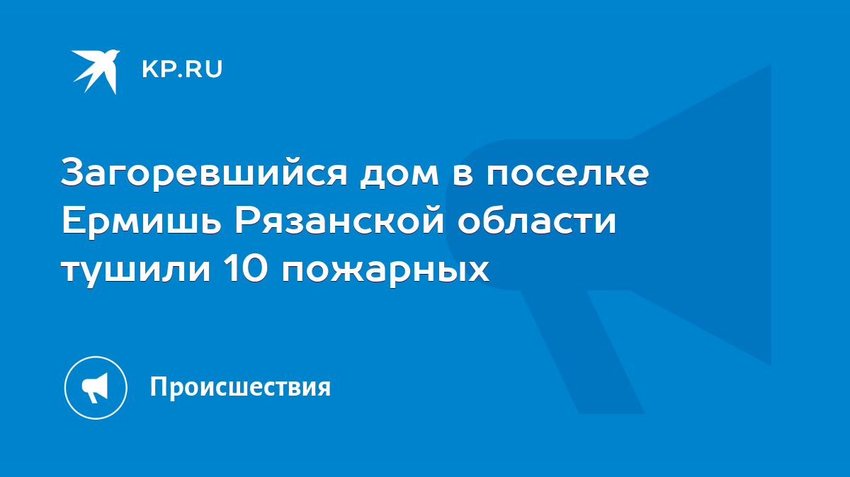 Загоревшийся дом в поселке Ермишь Рязанской области тушили 10 пожарных -  KP.RU