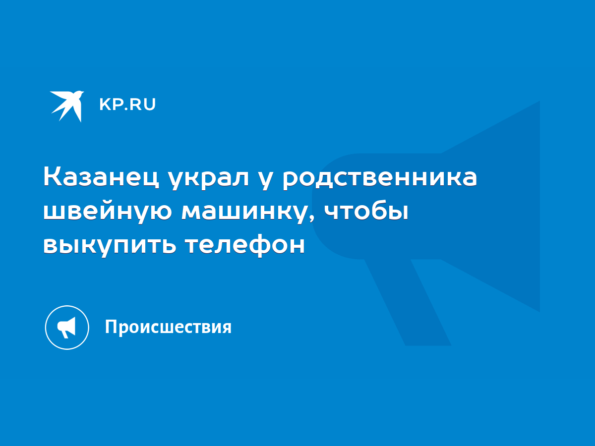 Казанец украл у родственника швейную машинку, чтобы выкупить телефон - KP.RU