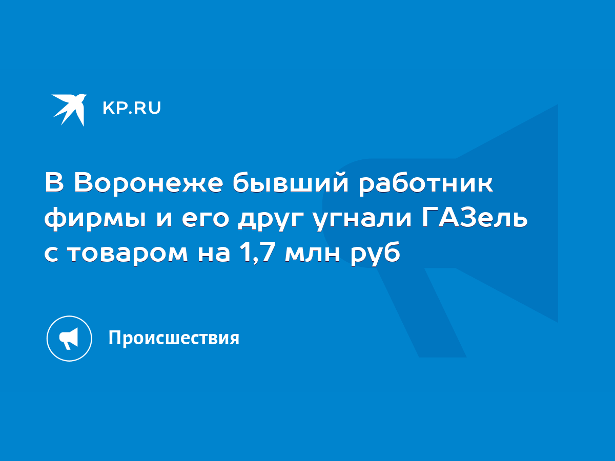 В Воронеже бывший работник фирмы и его друг угнали ГАЗель с товаром на 1,7  млн руб - KP.RU