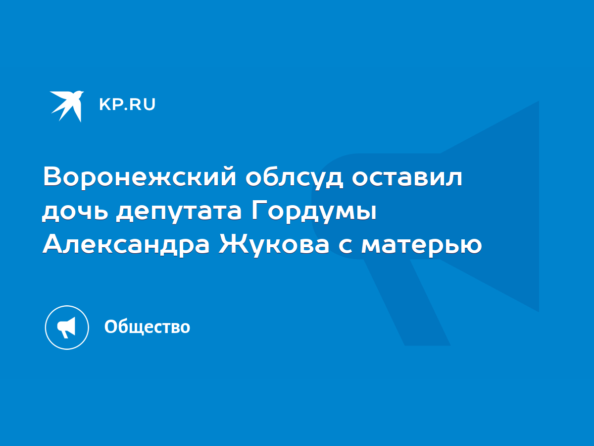 Воронежский облсуд оставил дочь депутата Гордумы Александра Жукова с  матерью - KP.RU