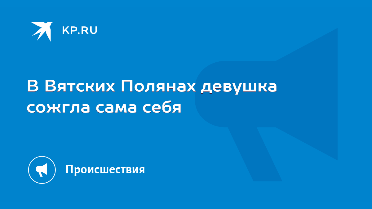 В Вятских Полянах девушка сожгла сама себя - KP.RU