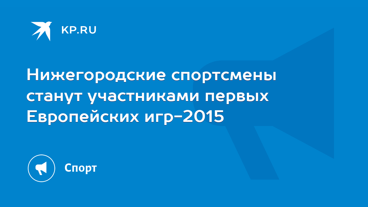 Нижегородские спортсмены станут участниками первых Европейских игр-2015 -  KP.RU