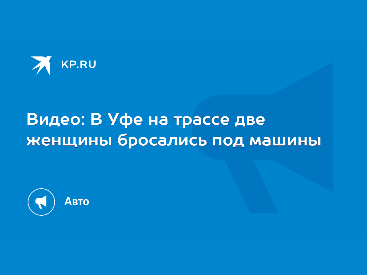 Видео: В Уфе на трассе две женщины бросались под машины - KP.RU