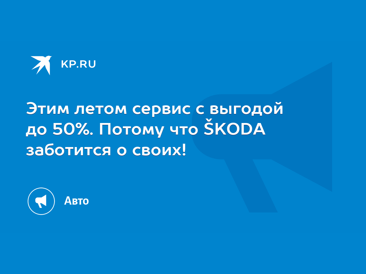 Этим летом сервис с выгодой до 50%. Потому что ŠKODA заботится о своих! -  KP.RU