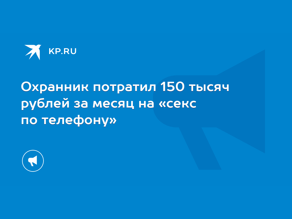 Охранник потратил 150 тысяч рублей за месяц на «секс по телефону» - KP.RU