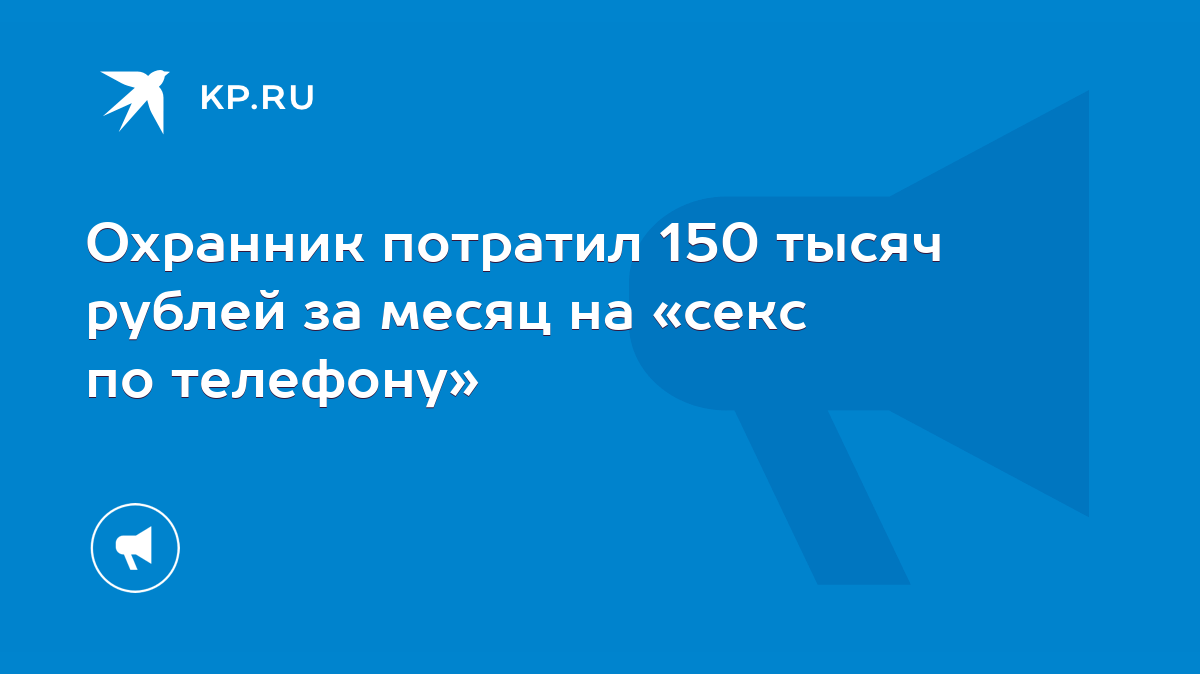 Охранник потратил 150 тысяч рублей за месяц на «секс по телефону» - KP.RU