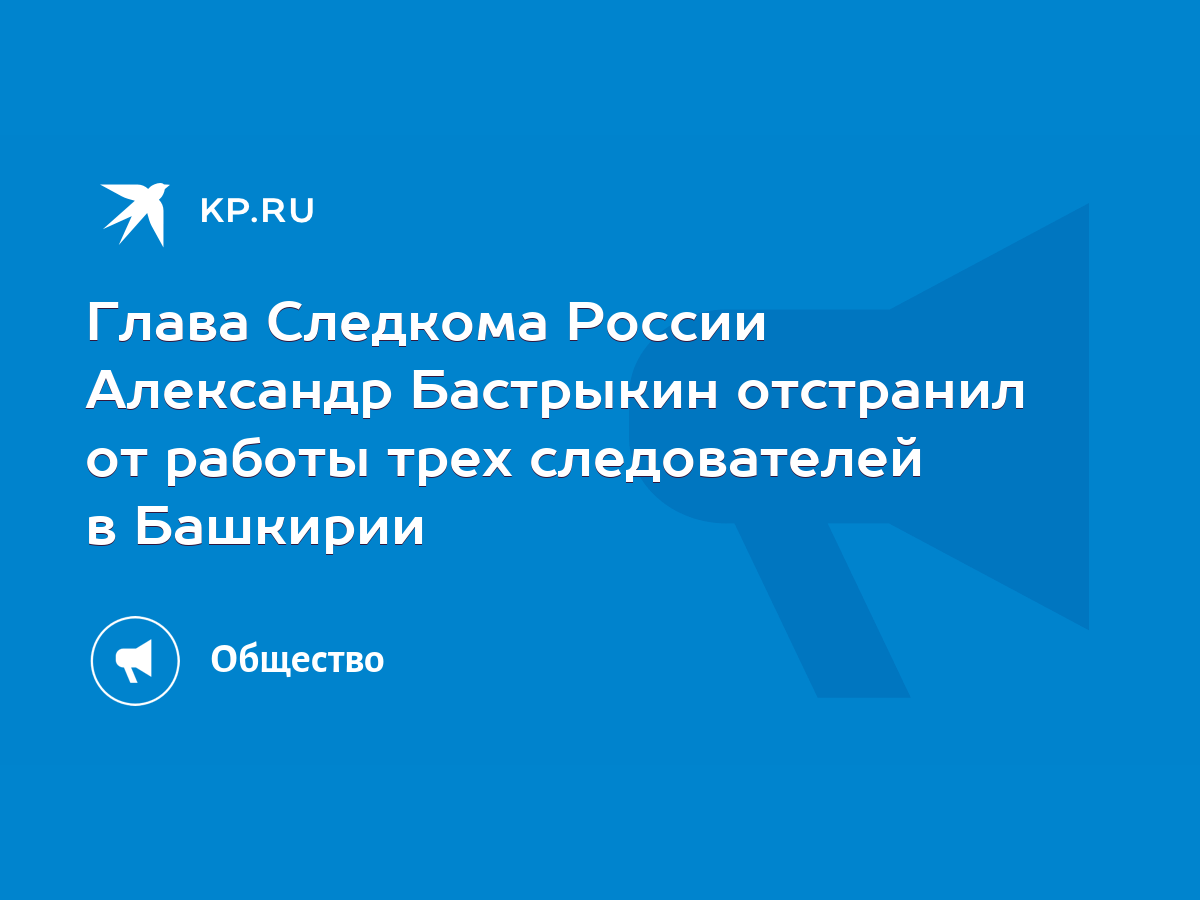 Глава Следкома России Александр Бастрыкин отстранил от работы трех  следователей в Башкирии - KP.RU