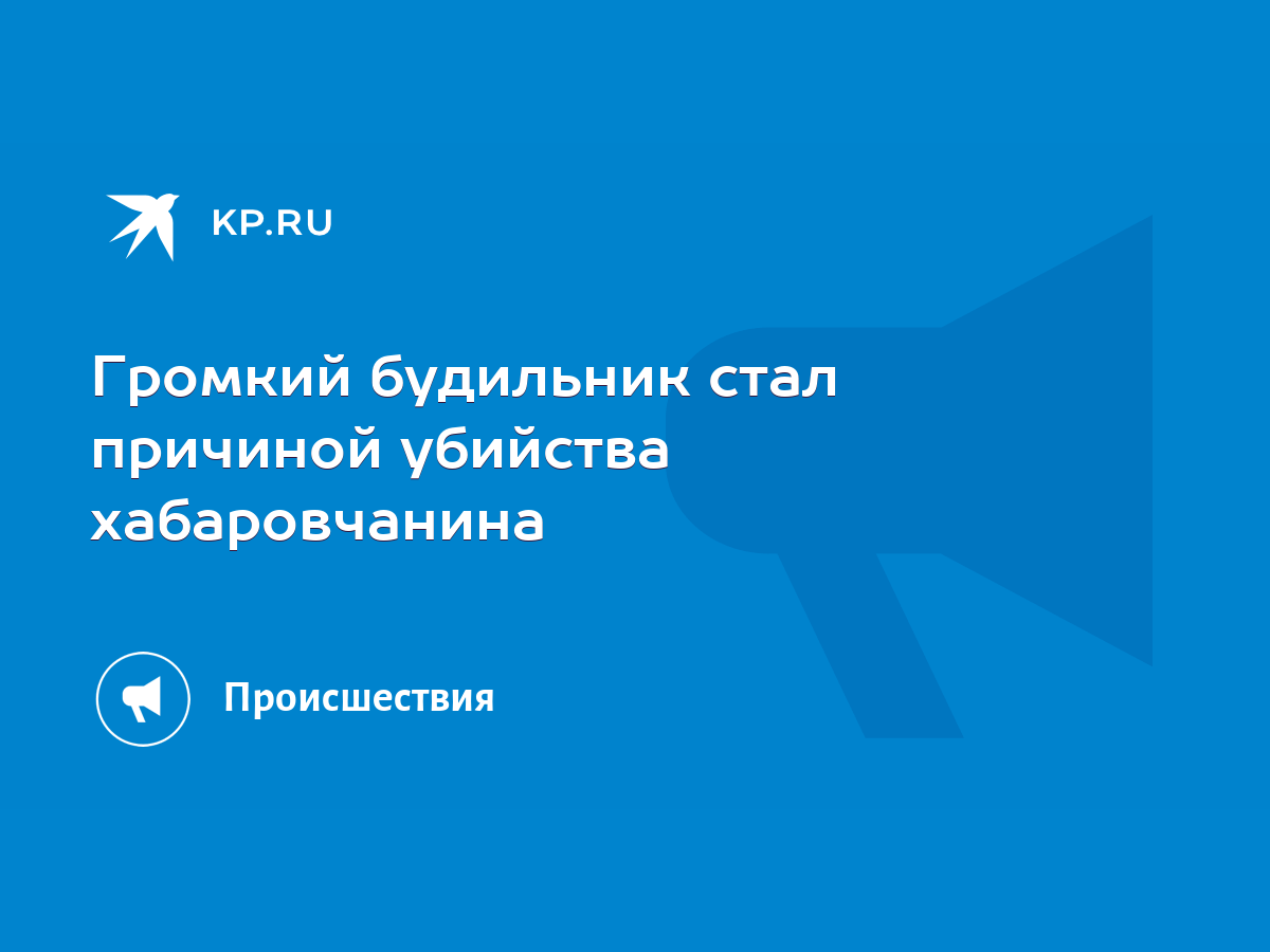 Громкий будильник стал причиной убийства хабаровчанина - KP.RU