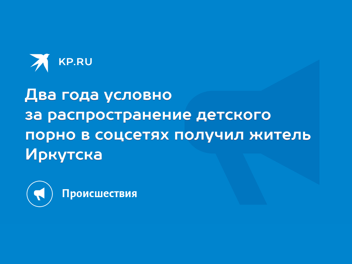 Два года условно за распространение детского порно в соцсетях получил  житель Иркутска - KP.RU