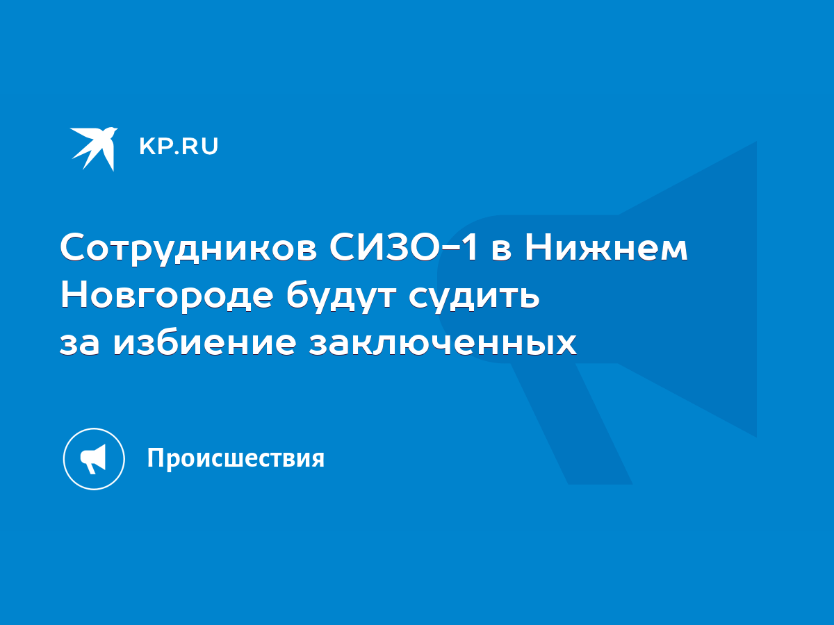 Сотрудников СИЗО-1 в Нижнем Новгороде будут судить за избиение заключенных  - KP.RU