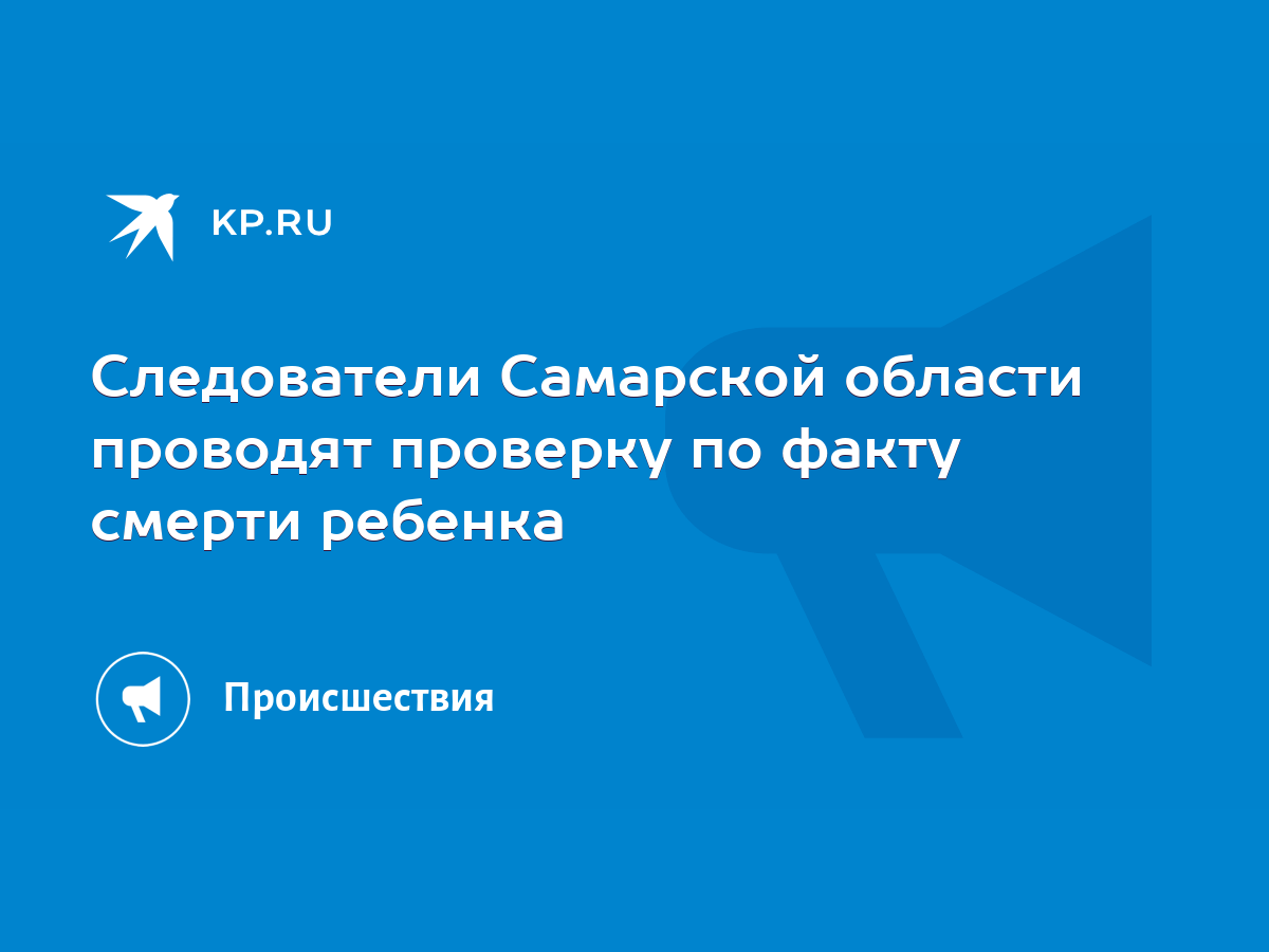 Следователи Самарской области проводят проверку по факту смерти ребенка -  KP.RU